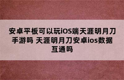 安卓平板可以玩iOS端天涯明月刀手游吗 天涯明月刀安卓ios数据互通吗